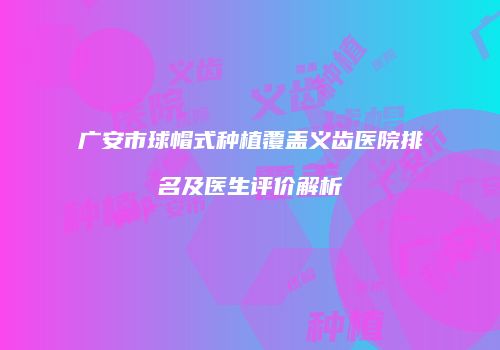 广安市球帽式种植覆盖义齿医院排名及医生评价解析