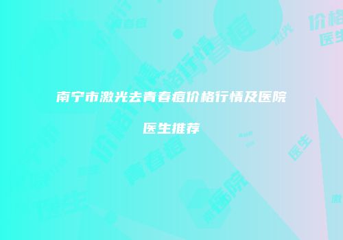 南宁市激光去青春痘价格行情及医院医生推荐