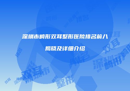 深圳市畸形双耳整形医院排名前八揭晓及详细介绍