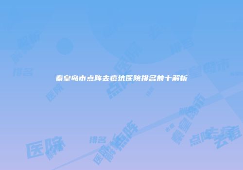 秦皇岛市点阵去痘坑医院排名前十解析