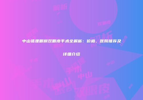 中山狐狸眼割双眼皮手术全解析：价格、医院推荐及详细介绍