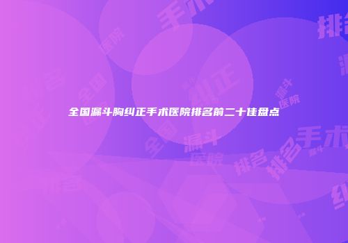 全国漏斗胸纠正手术医院排名前二十佳盘点