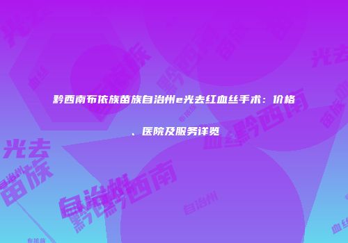 黔西南布依族苗族自治州e光去红血丝手术：价格、医院及服务详览