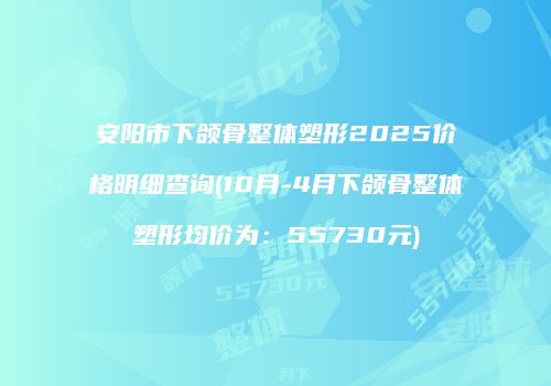安阳市下颌骨整体塑形2025价格明细查询(10月-4月下颌骨整体塑形均价为：55730元)