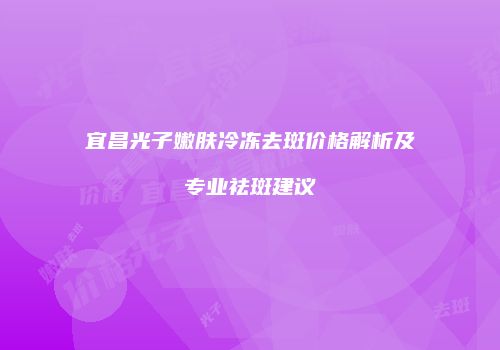 宜昌光子嫩肤冷冻去斑价格解析及专业祛斑建议