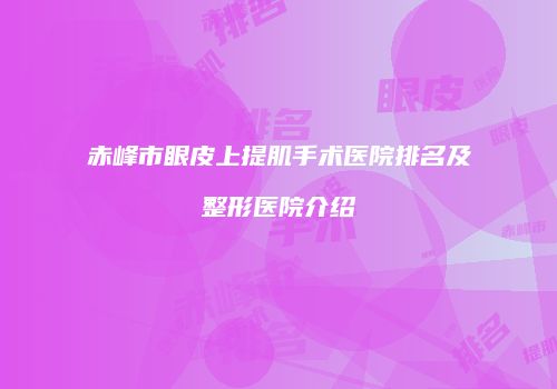 赤峰市眼皮上提肌手术医院排名及整形医院介绍