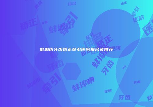 蚌埠市牙齿矫正牵引医院排名及推荐