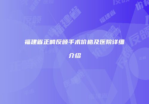 福建省正畸反颌手术价格及医院详细介绍