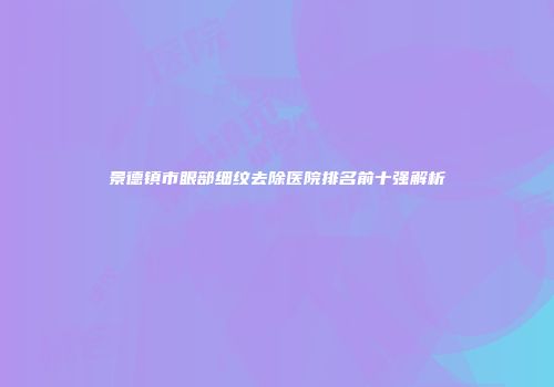 景德镇市眼部细纹去除医院排名前十强解析