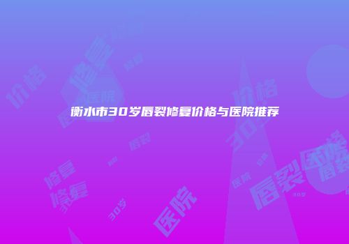 衡水市30岁唇裂修复价格与医院推荐