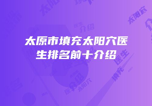 太原市填充太阳穴医生排名前十介绍