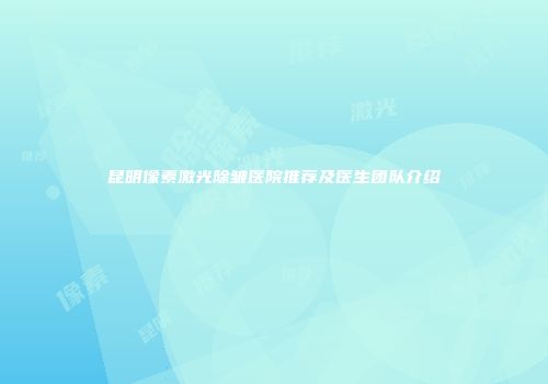 昆明像素激光除皱医院推荐及医生团队介绍