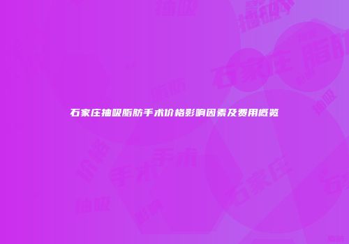 石家庄抽吸脂肪手术价格影响因素及费用概览