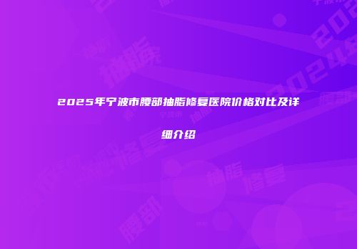 2025年宁波市腰部抽脂修复医院价格对比及详细介绍