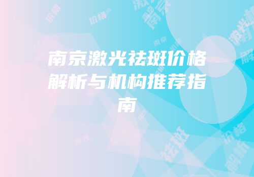 南京激光祛斑价格解析与机构推荐指南