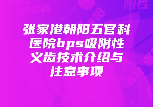 张家港朝阳五官科医院bps吸附性义齿技术介绍与注意事项
