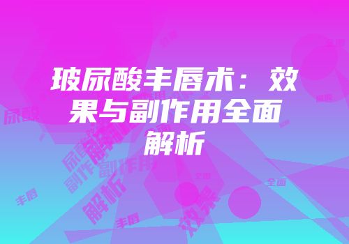 玻尿酸丰唇术：效果与副作用全面解析