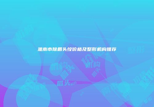 淮南市除眉头纹价格及整形机构推荐