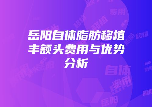 岳阳自体脂肪移植丰额头费用与优势分析