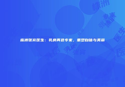 株洲张宾医生：乳房再造专家，重塑自信与美丽