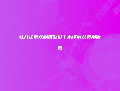 牡丹江市双眼皮整形手术详解及费用概览