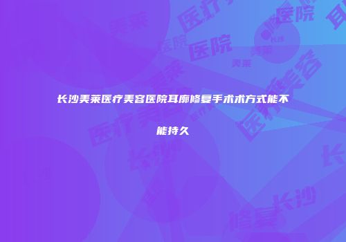 长沙美莱医疗美容医院耳廓修复手术术方式能不能持久