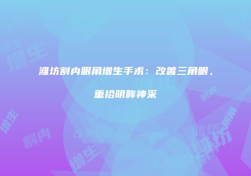 潍坊割内眼角增生手术：改善三角眼，重拾明眸神采