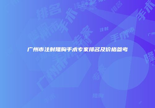 广州市注射隆胸手术专家排名及价格参考