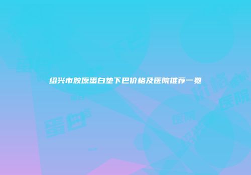 绍兴市胶原蛋白垫下巴价格及医院推荐一览
