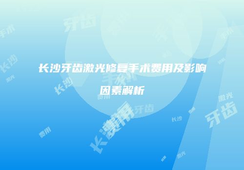 长沙牙齿激光修复手术费用及影响因素解析