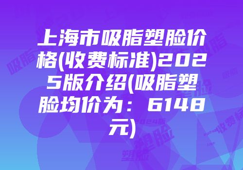 上海市吸脂塑脸价格(收费标准)2025版介绍(吸脂塑脸均价为：6148元)