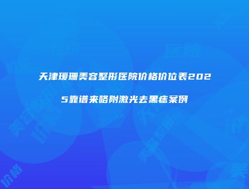 天津瑷珊美容整形医院价格价位表2025靠谱来咯附激光去黑痣案例