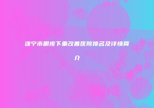 遂宁市眼皮下垂改善医院排名及详情简介