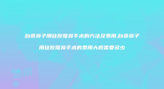 自贡鼻子用硅胶隆鼻手术的方法及费用,自贡鼻子用硅胶隆鼻手术的费用大概需要多少