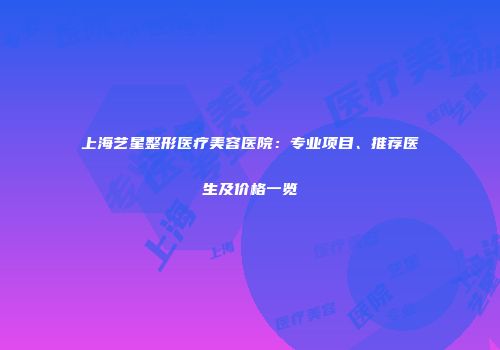 上海艺星整形医疗美容医院：专业项目、推荐医生及价格一览