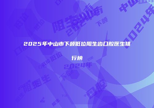 2025年中山市下颌低位阻生齿口腔医生排行榜