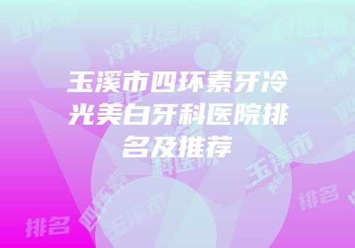 玉溪市四环素牙冷光美白牙科医院排名及推荐