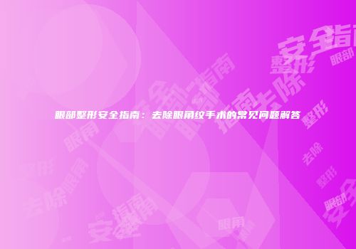眼部整形安全指南：去除眼角纹手术的常见问题解答