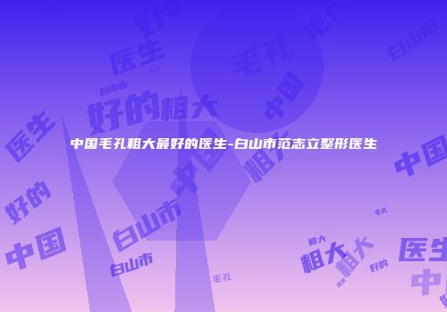 中国毛孔粗大最好的医生-白山市范志立整形医生