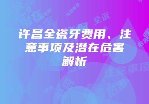 许昌全瓷牙费用、注意事项及潜在危害解析
