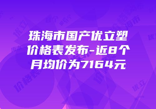 珠海市国产优立塑价格表发布-近8个月均价为7164元