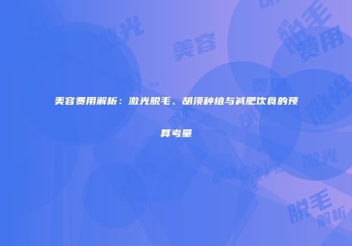 美容费用解析：激光脱毛、胡须种植与减肥饮食的预算考量