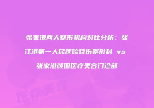 张家港两大整形机构对比分析：张江港第一人民医院烧伤整形科 vs 张家港颜图医疗美容门诊部