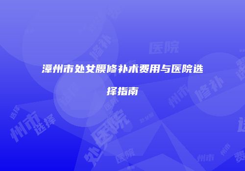 漳州市处女膜修补术费用与医院选择指南