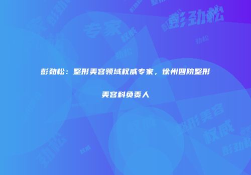 彭劲松：整形美容领域权威专家，徐州四院整形美容科负责人