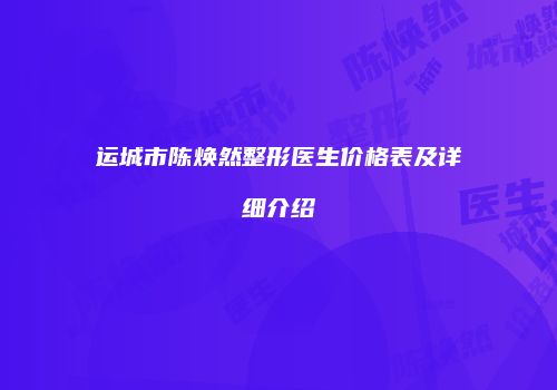 运城市陈焕然整形医生价格表及详细介绍