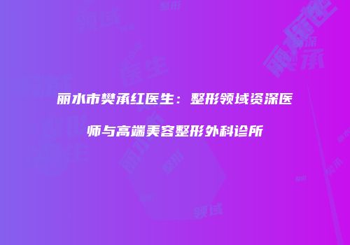 丽水市樊承红医生：整形领域资深医师与高端美容整形外科诊所
