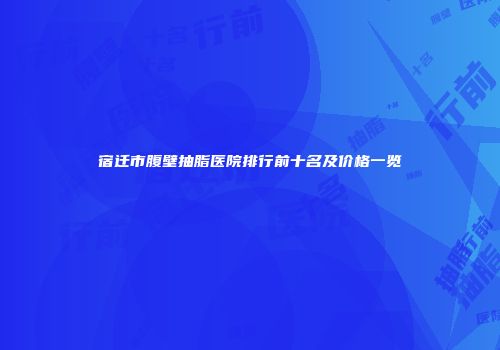 宿迁市腹壁抽脂医院排行前十名及价格一览