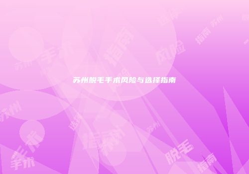 苏州脱毛手术风险与选择指南