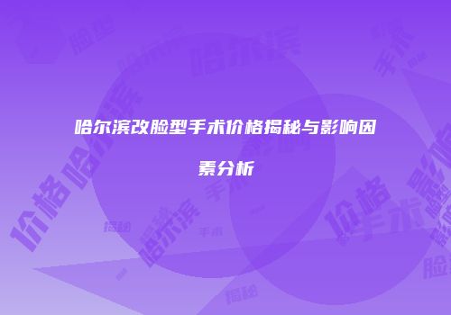 哈尔滨改脸型手术价格揭秘与影响因素分析